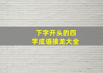 下字开头的四字成语接龙大全