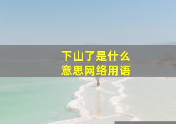 下山了是什么意思网络用语