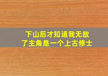 下山后才知道我无敌了主角是一个上古修士