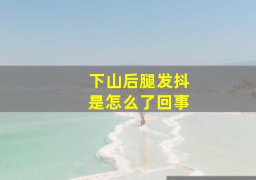 下山后腿发抖是怎么了回事