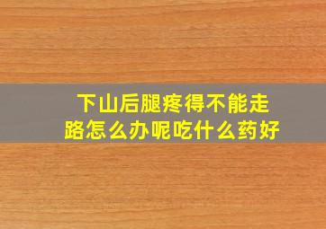 下山后腿疼得不能走路怎么办呢吃什么药好