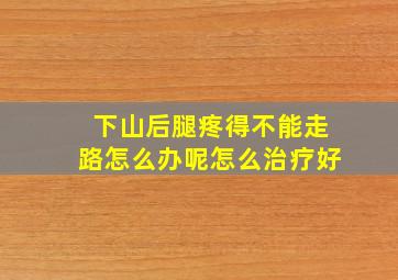 下山后腿疼得不能走路怎么办呢怎么治疗好