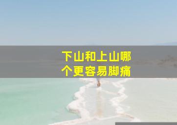 下山和上山哪个更容易脚痛