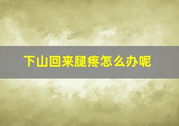 下山回来腿疼怎么办呢