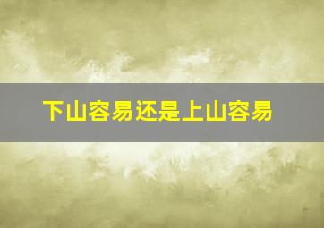 下山容易还是上山容易