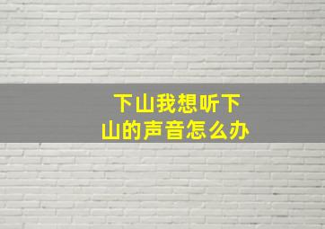 下山我想听下山的声音怎么办