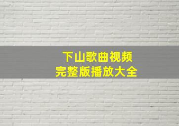 下山歌曲视频完整版播放大全