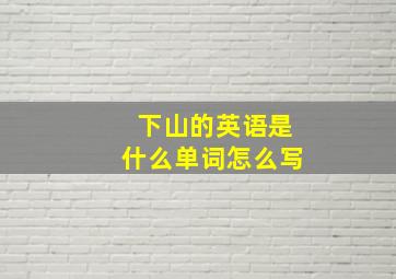 下山的英语是什么单词怎么写