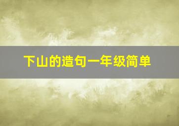 下山的造句一年级简单