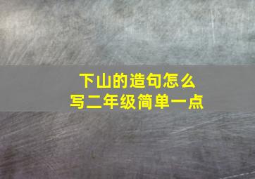 下山的造句怎么写二年级简单一点