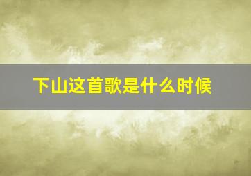 下山这首歌是什么时候