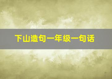 下山造句一年级一句话