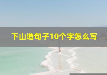 下山造句子10个字怎么写