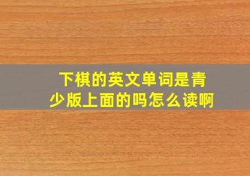 下棋的英文单词是青少版上面的吗怎么读啊