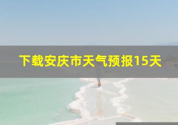 下载安庆市天气预报15天