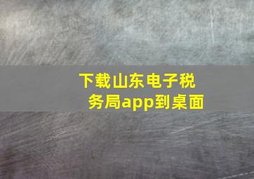 下载山东电子税务局app到桌面