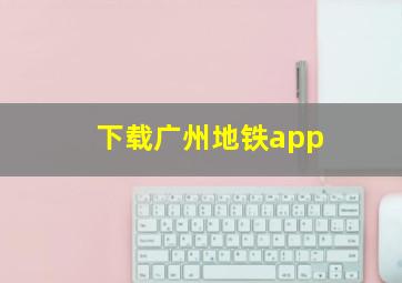 下载广州地铁app