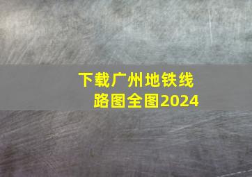 下载广州地铁线路图全图2024