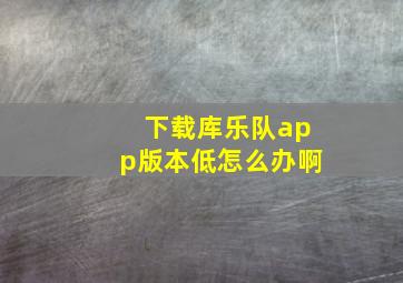 下载库乐队app版本低怎么办啊