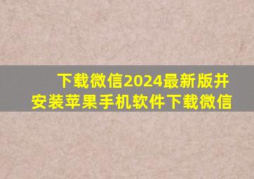 下载微信2024最新版并安装苹果手机软件下载微信