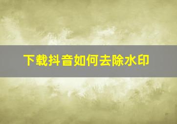 下载抖音如何去除水印