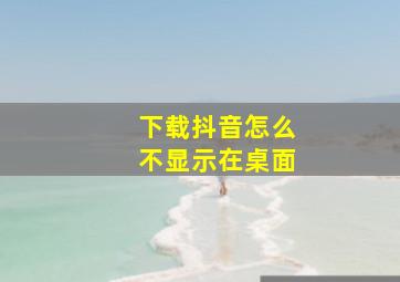 下载抖音怎么不显示在桌面