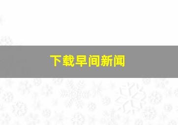 下载早间新闻