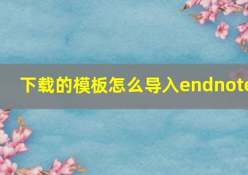 下载的模板怎么导入endnote