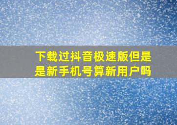 下载过抖音极速版但是是新手机号算新用户吗