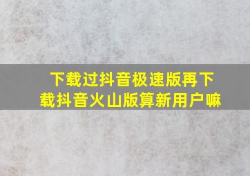 下载过抖音极速版再下载抖音火山版算新用户嘛