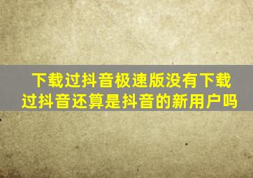 下载过抖音极速版没有下载过抖音还算是抖音的新用户吗