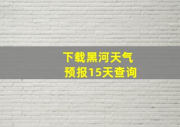 下载黑河天气预报15天查询