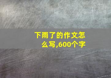 下雨了的作文怎么写,600个字