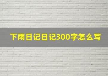 下雨日记日记300字怎么写