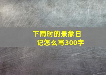 下雨时的景象日记怎么写300字