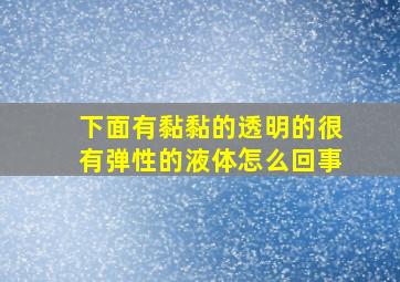 下面有黏黏的透明的很有弹性的液体怎么回事