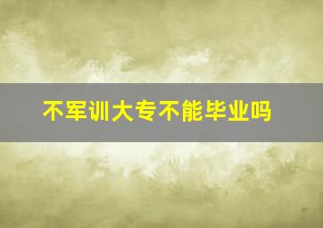 不军训大专不能毕业吗