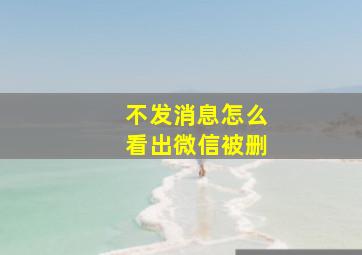 不发消息怎么看出微信被删