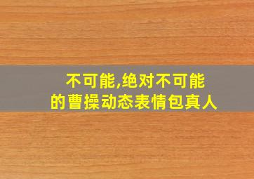 不可能,绝对不可能的曹操动态表情包真人