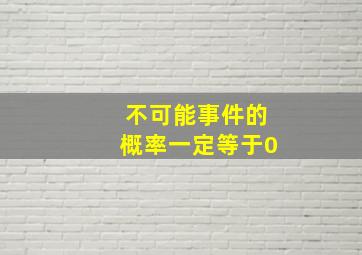 不可能事件的概率一定等于0