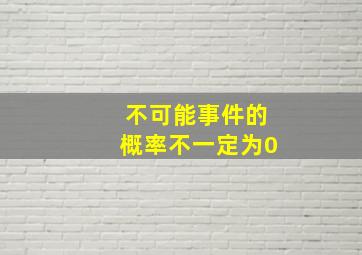 不可能事件的概率不一定为0