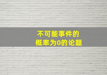 不可能事件的概率为0的论题