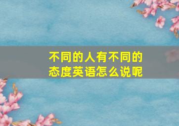 不同的人有不同的态度英语怎么说呢