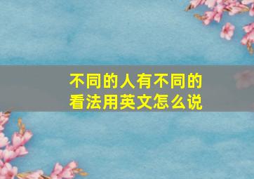 不同的人有不同的看法用英文怎么说