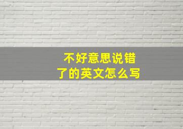 不好意思说错了的英文怎么写