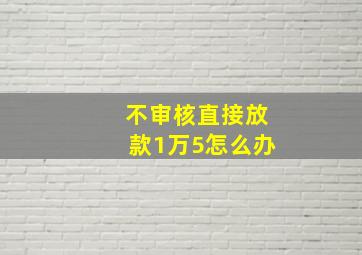 不审核直接放款1万5怎么办