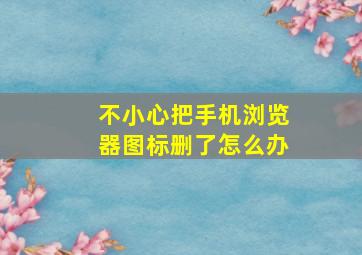 不小心把手机浏览器图标删了怎么办