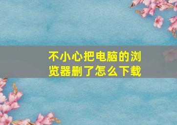 不小心把电脑的浏览器删了怎么下载