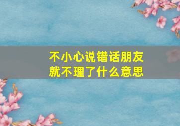 不小心说错话朋友就不理了什么意思