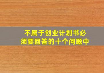 不属于创业计划书必须要回答的十个问题中